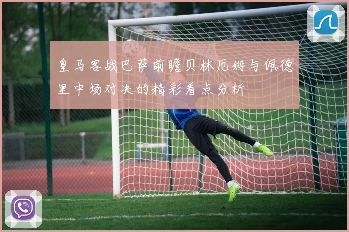 皇马客战巴萨前瞻贝林厄姆与佩德里中场对决的精彩看点分析