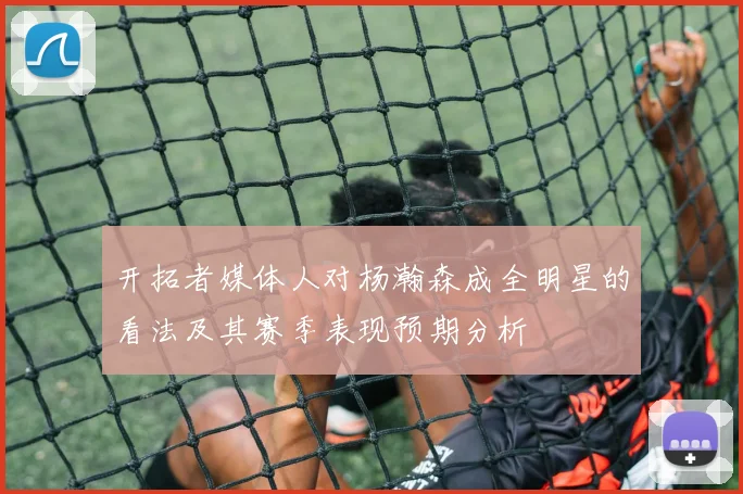 开拓者媒体人对杨瀚森成全明星的看法及其赛季表现预期分析