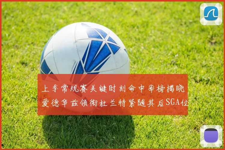 上季常规赛关键时刻命中率榜揭晓爱德华兹领衔杜兰特紧随其后SGA位列第五