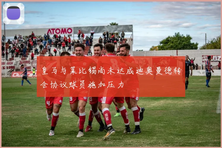 皇马与莱比锡尚未达成迪奥曼德转会协议球员施加压力